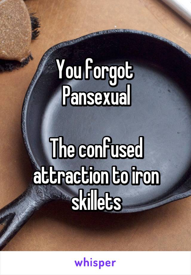 You forgot 
Pansexual

The confused attraction to iron skillets