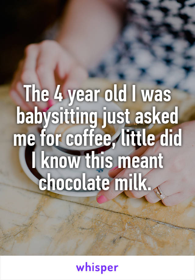 The 4 year old I was babysitting just asked me for coffee, little did I know this meant chocolate milk. 