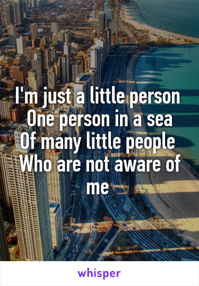 I'm just a little person 
One person in a sea
Of many little people 
Who are not aware of me 