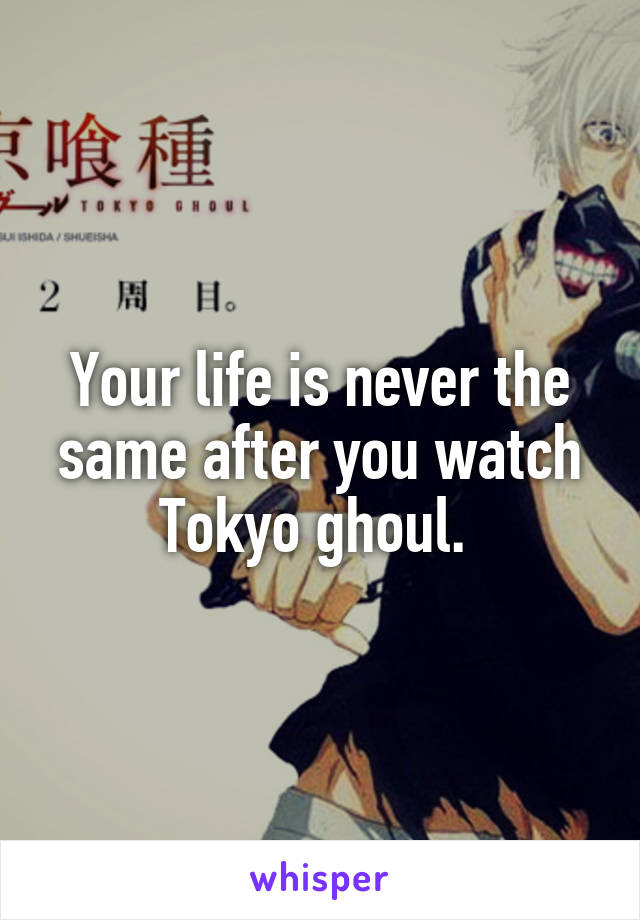 Your life is never the same after you watch Tokyo ghoul. 