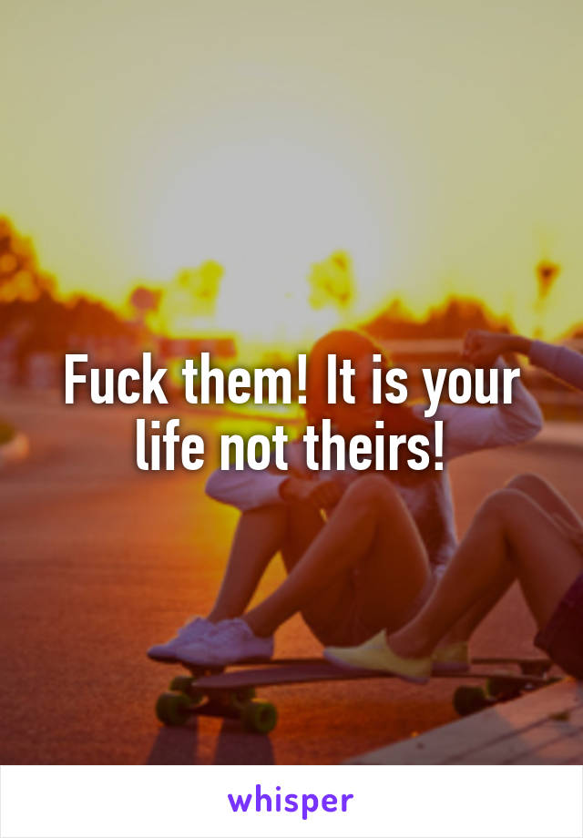 Fuck them! It is your life not theirs!