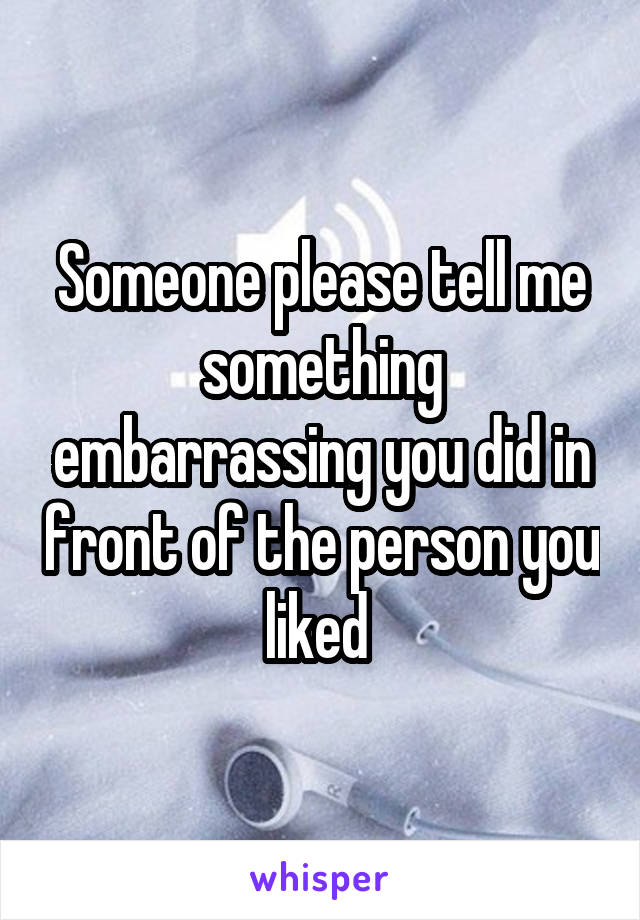 Someone please tell me something embarrassing you did in front of the person you liked 