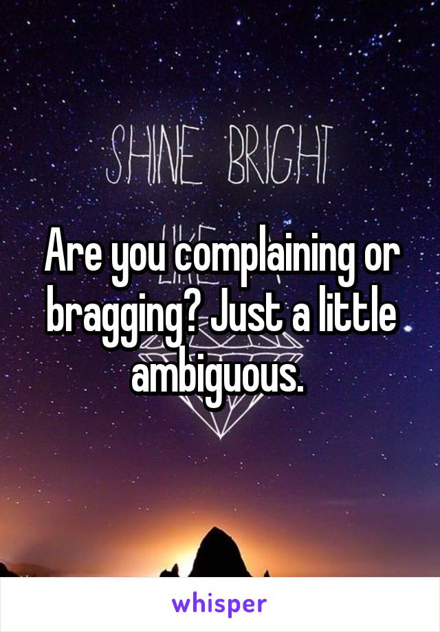 Are you complaining or bragging? Just a little ambiguous. 