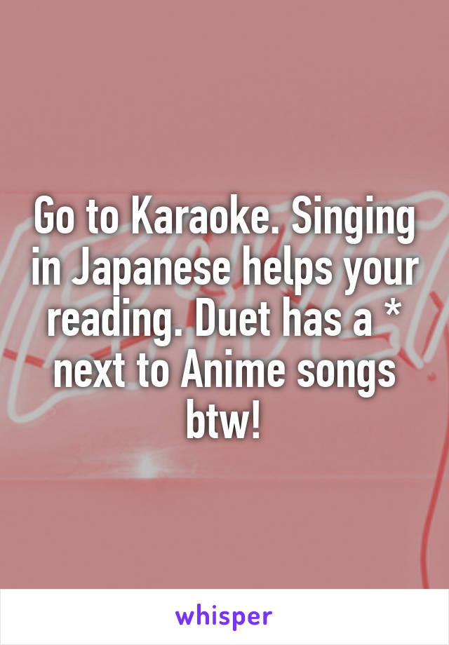 Go to Karaoke. Singing in Japanese helps your reading. Duet has a * next to Anime songs btw!