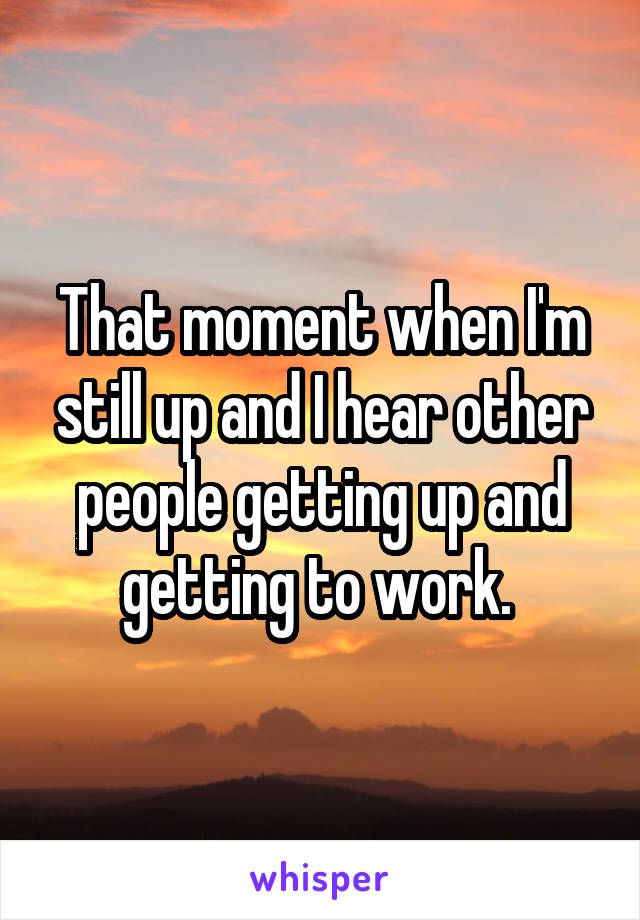 That moment when I'm still up and I hear other people getting up and getting to work. 