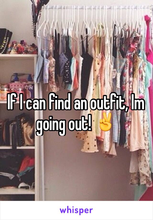 If I can find an outfit, Im going out! ✌️