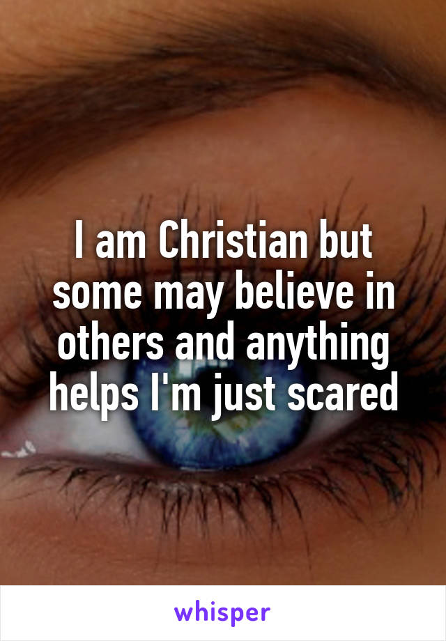 I am Christian but some may believe in others and anything helps I'm just scared