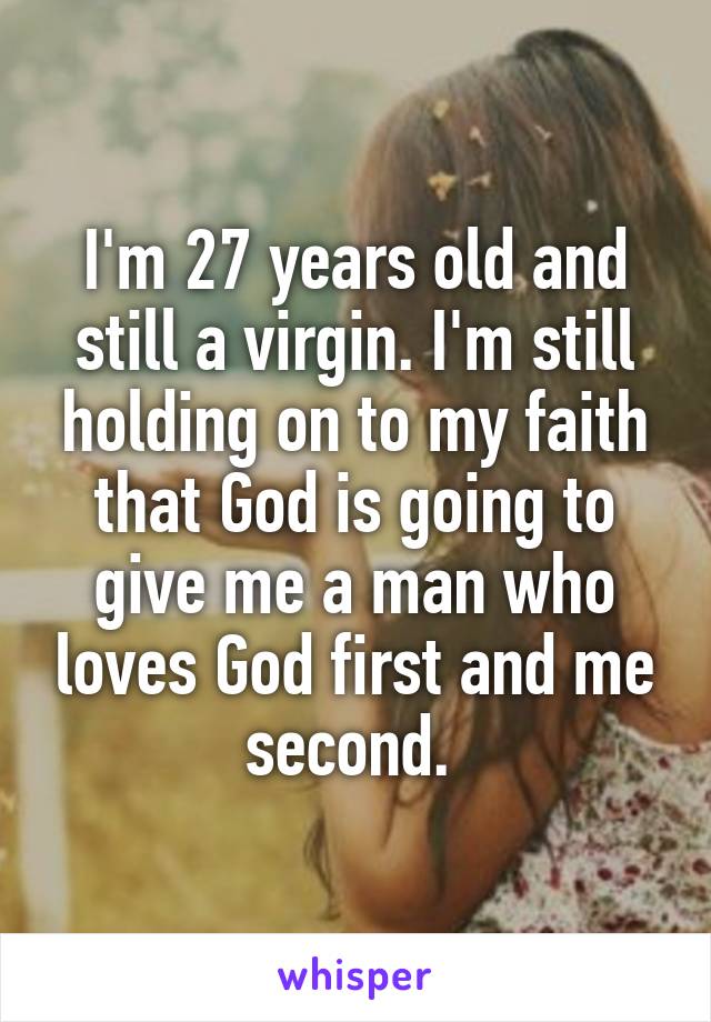 I'm 27 years old and still a virgin. I'm still holding on to my faith that God is going to give me a man who loves God first and me second. 