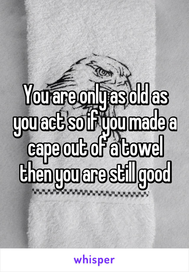 You are only as old as you act so if you made a cape out of a towel then you are still good