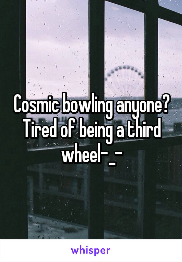 Cosmic bowling anyone? Tired of being a third wheel-_-