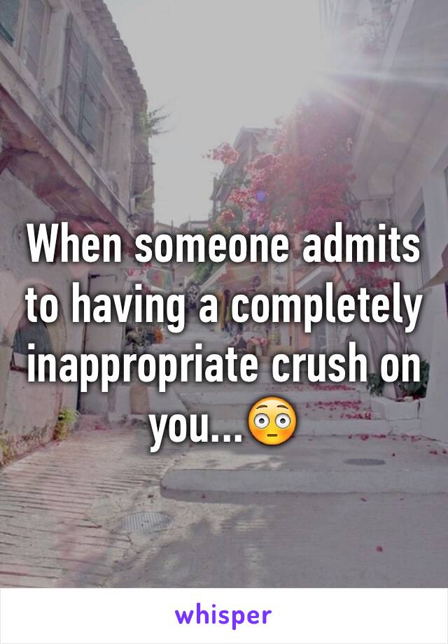 When someone admits to having a completely inappropriate crush on you...😳