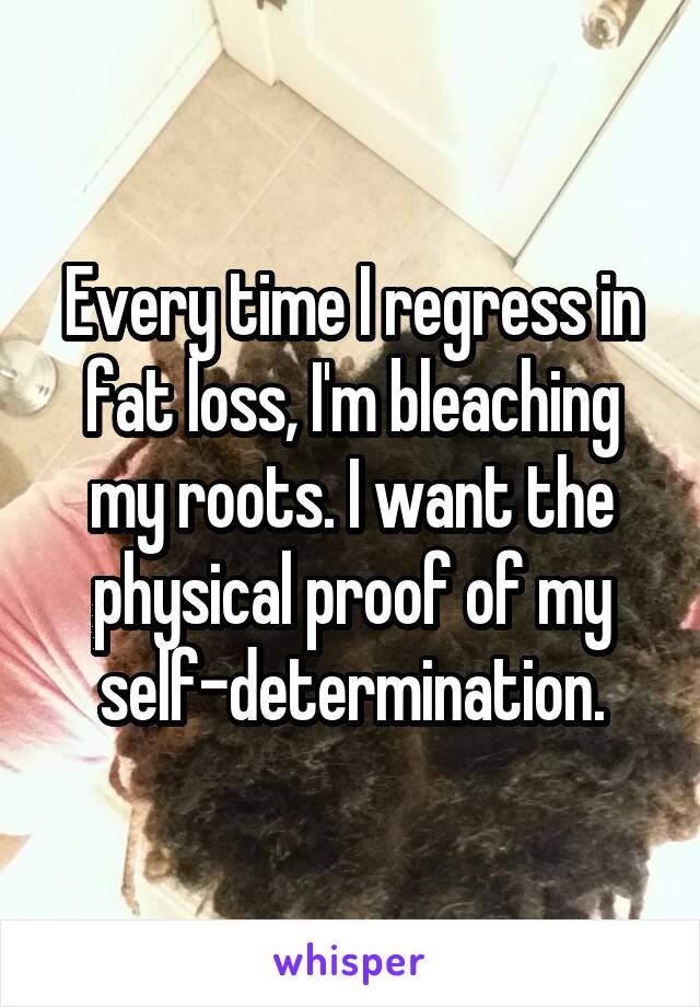 Every time I regress in fat loss, I'm bleaching my roots. I want the physical proof of my self-determination.