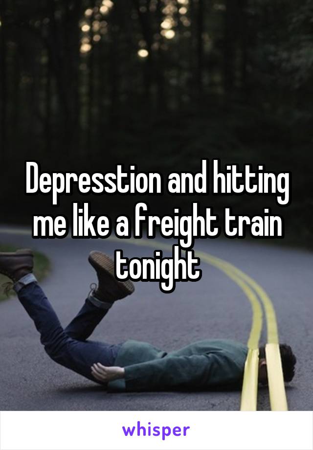 Depresstion and hitting me like a freight train tonight