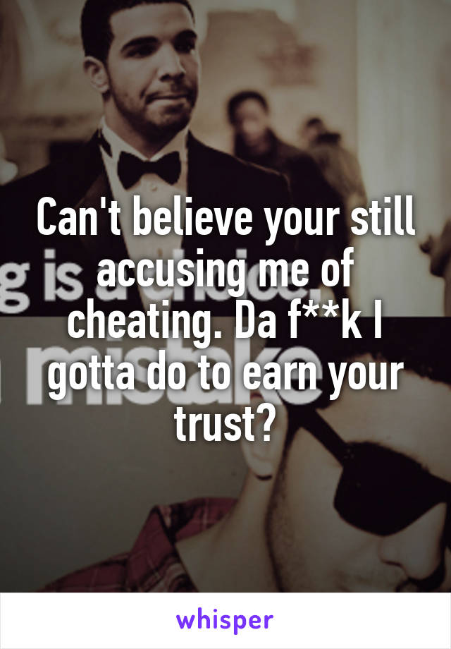 Can't believe your still accusing me of cheating. Da f**k I gotta do to earn your trust?