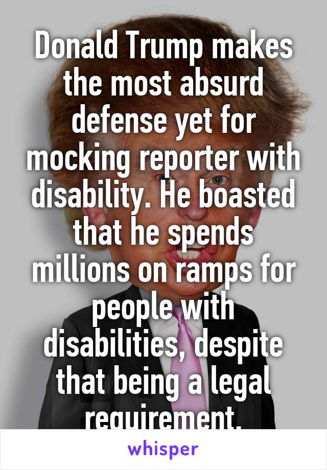 Donald Trump makes the most absurd defense yet for mocking reporter with disability. He boasted that he spends millions on ramps for people with disabilities, despite that being a legal requirement.