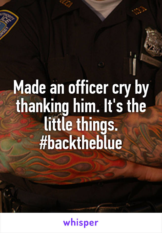 Made an officer cry by thanking him. It's the little things. #backtheblue