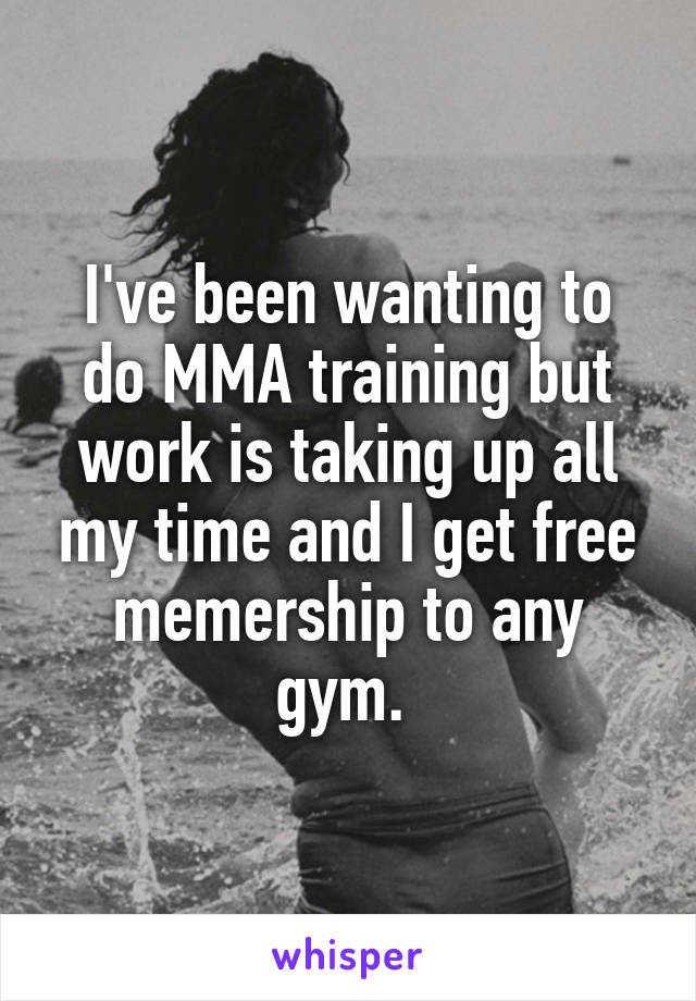 I've been wanting to do MMA training but work is taking up all my time and I get free memership to any gym. 