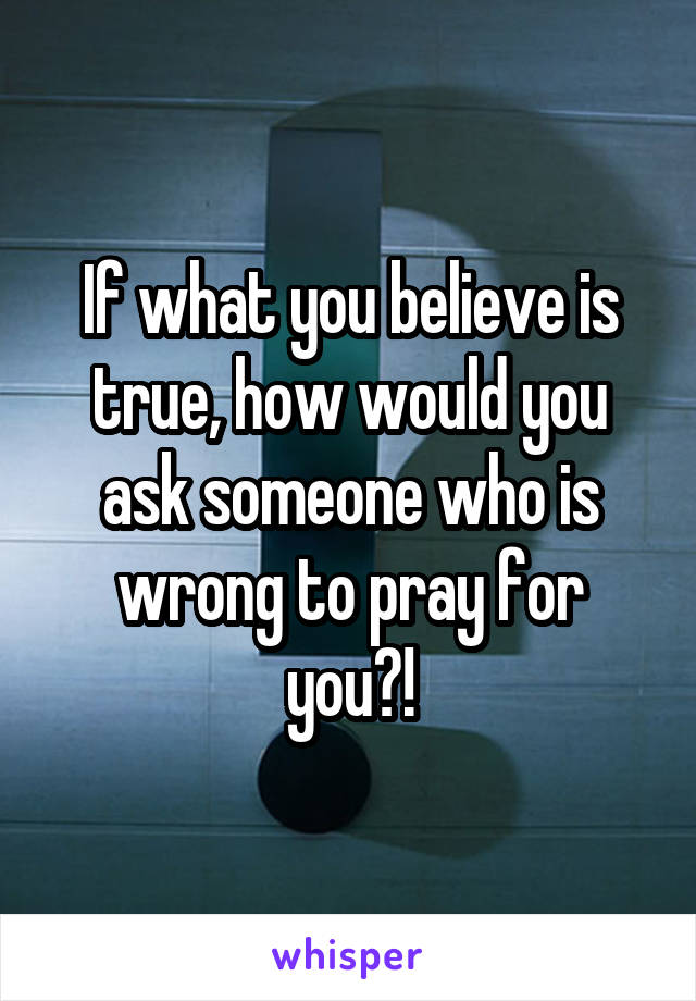 If what you believe is true, how would you ask someone who is wrong to pray for you?!