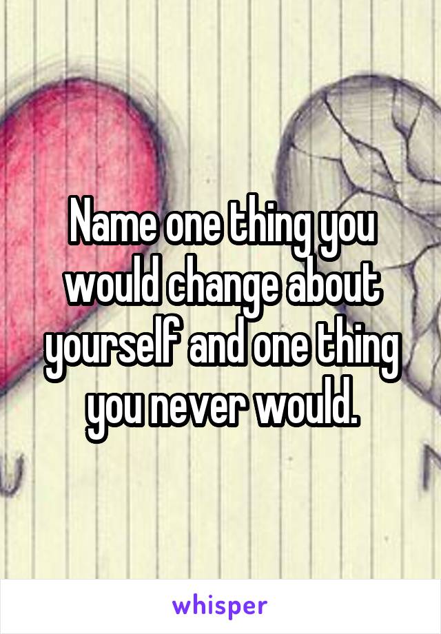 Name one thing you would change about yourself and one thing you never would.