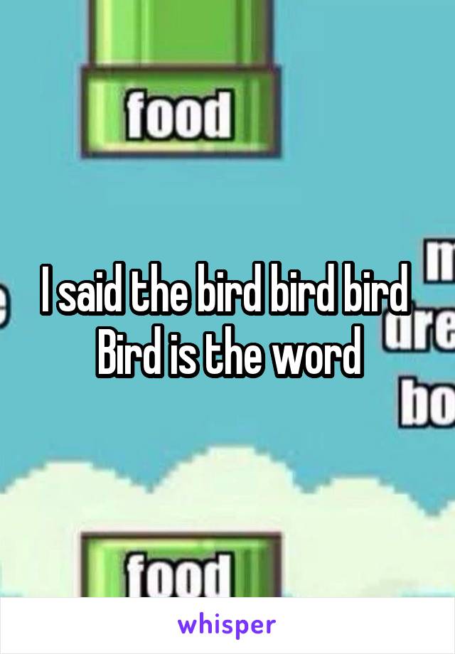 I said the bird bird bird 
Bird is the word