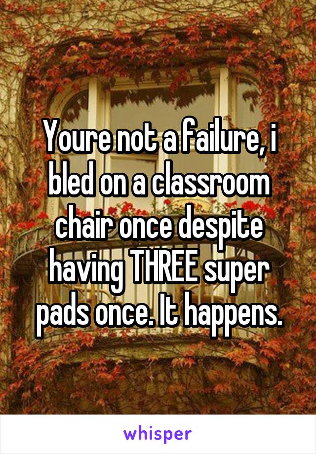 Youre not a failure, i bled on a classroom chair once despite having THREE super pads once. It happens.