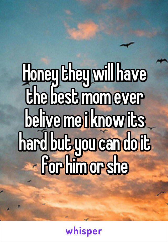 Honey they will have the best mom ever belive me i know its hard but you can do it for him or she