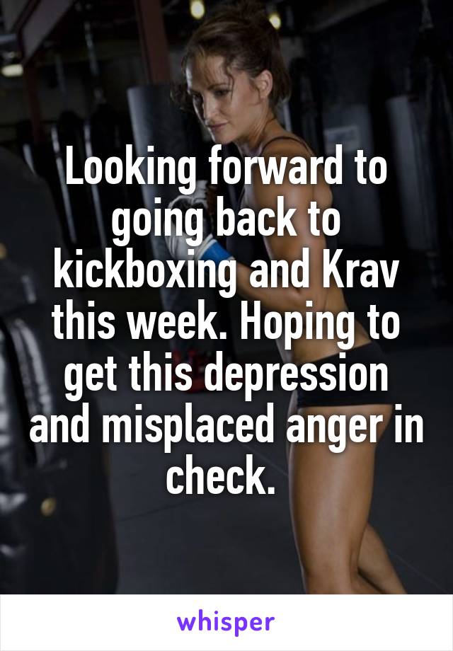 Looking forward to going back to kickboxing and Krav this week. Hoping to get this depression and misplaced anger in check. 