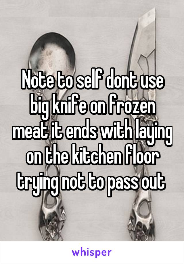 Note to self dont use big knife on frozen meat it ends with laying on the kitchen floor trying not to pass out 