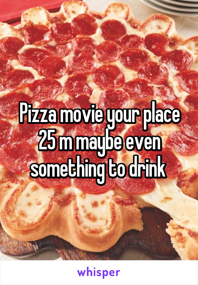 Pizza movie your place 25 m maybe even something to drink 