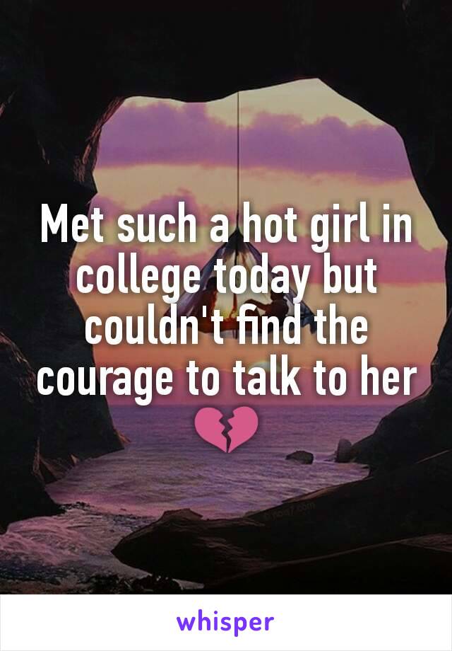 Met such a hot girl in college today but couldn't find the courage to talk to her 💔