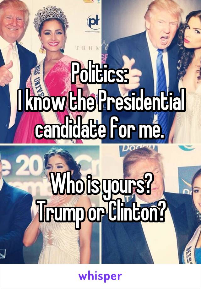 Politics: 
I know the Presidential candidate for me. 

Who is yours?
Trump or Clinton?