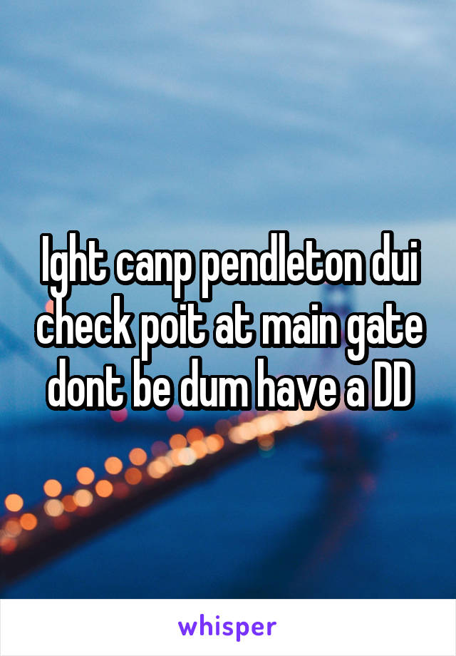 Ight canp pendleton dui check poit at main gate dont be dum have a DD