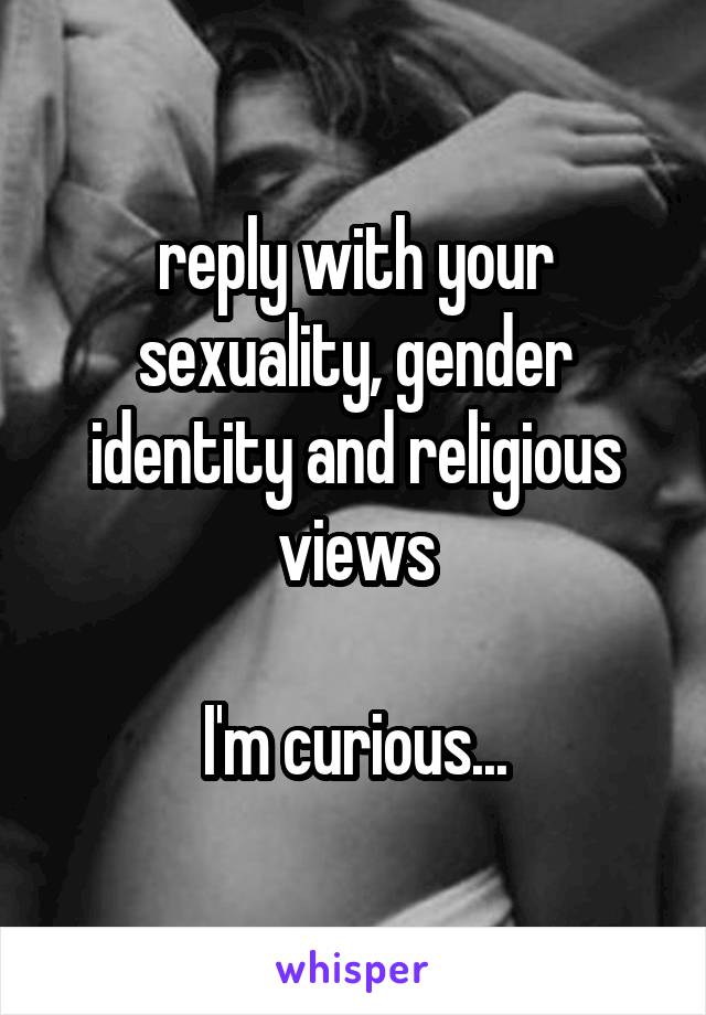 reply with your sexuality, gender identity and religious views

I'm curious...