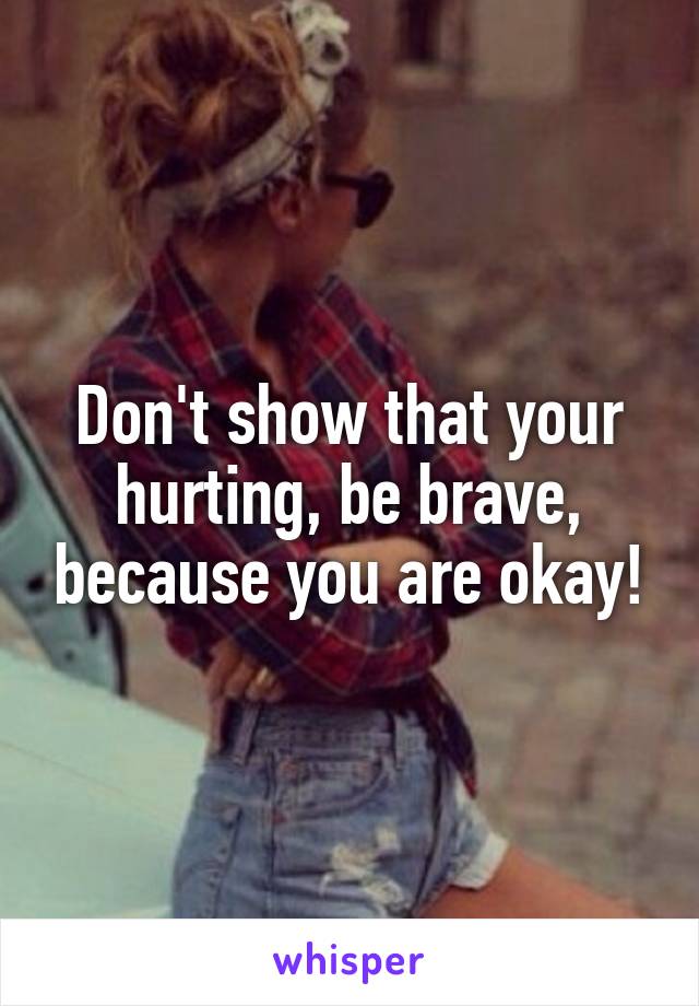 Don't show that your hurting, be brave, because you are okay!