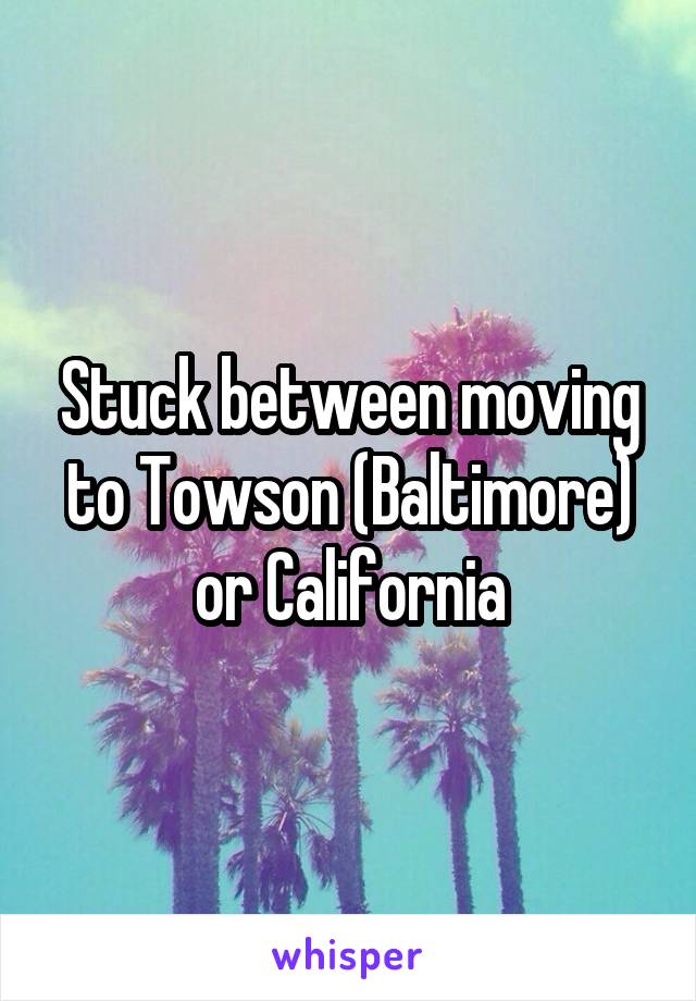 Stuck between moving to Towson (Baltimore) or California