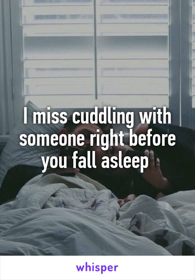 I miss cuddling with someone right before you fall asleep 