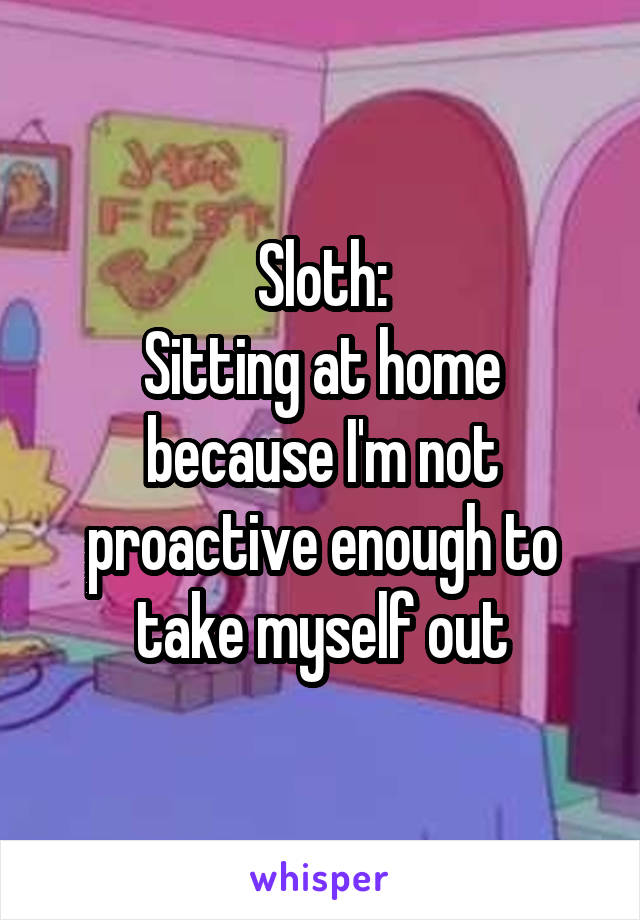 Sloth:
Sitting at home because I'm not proactive enough to take myself out