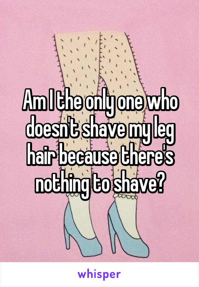 Am I the only one who doesn't shave my leg hair because there's nothing to shave?