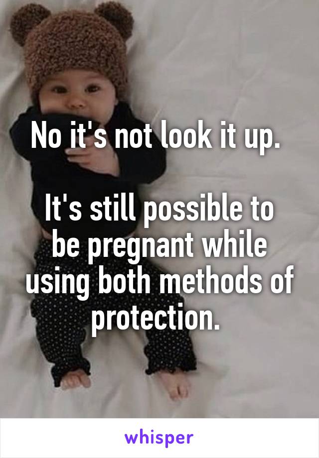 No it's not look it up. 

It's still possible to be pregnant while using both methods of protection. 