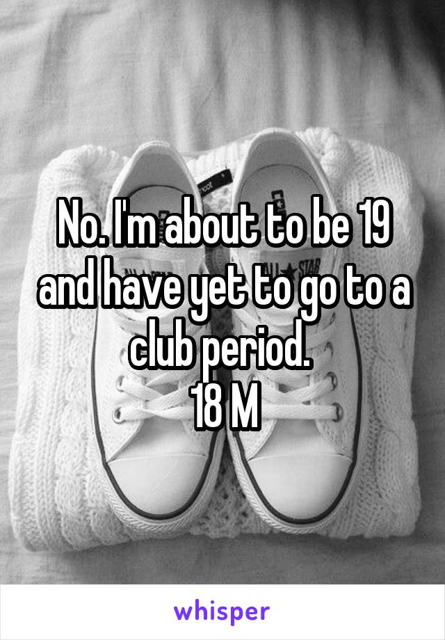 No. I'm about to be 19 and have yet to go to a club period. 
18 M