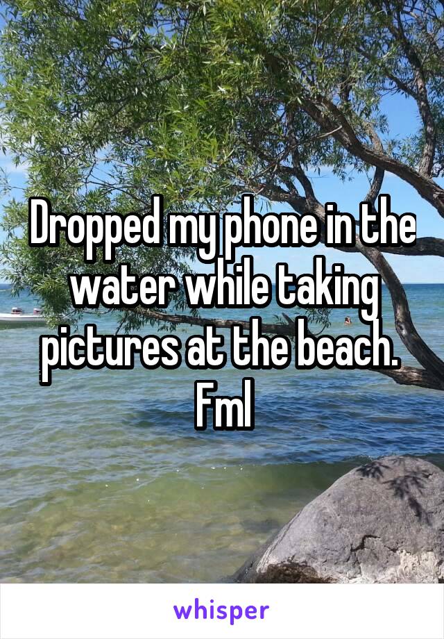 Dropped my phone in the water while taking pictures at the beach. 
Fml