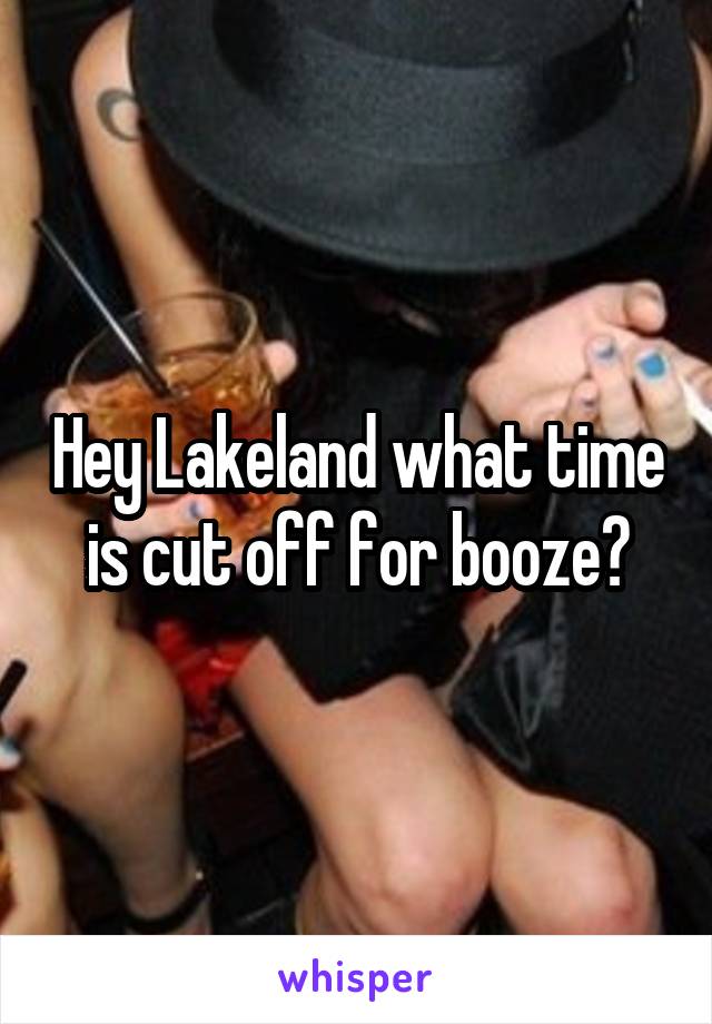 Hey Lakeland what time is cut off for booze?