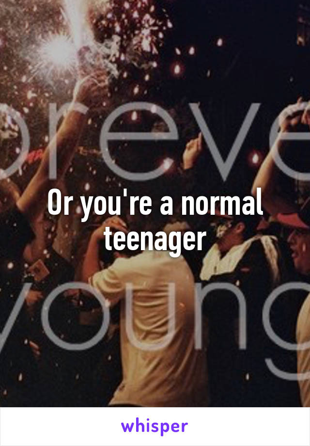 Or you're a normal teenager