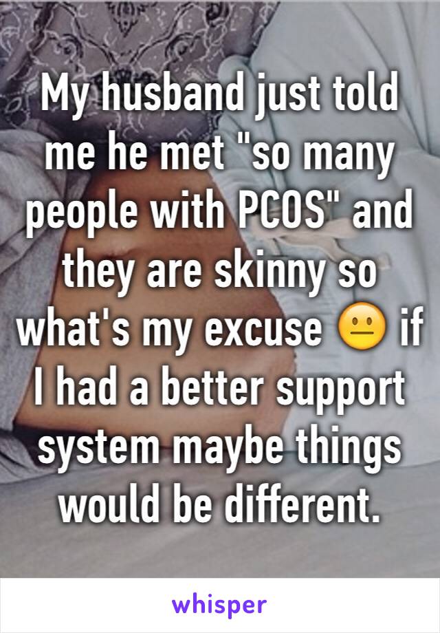 My husband just told me he met "so many people with PCOS" and they are skinny so what's my excuse 😐 if I had a better support system maybe things would be different. 
