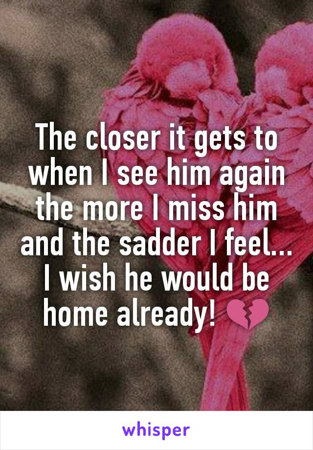 The closer it gets to when I see him again the more I miss him and the sadder I feel...
I wish he would be home already! 💔