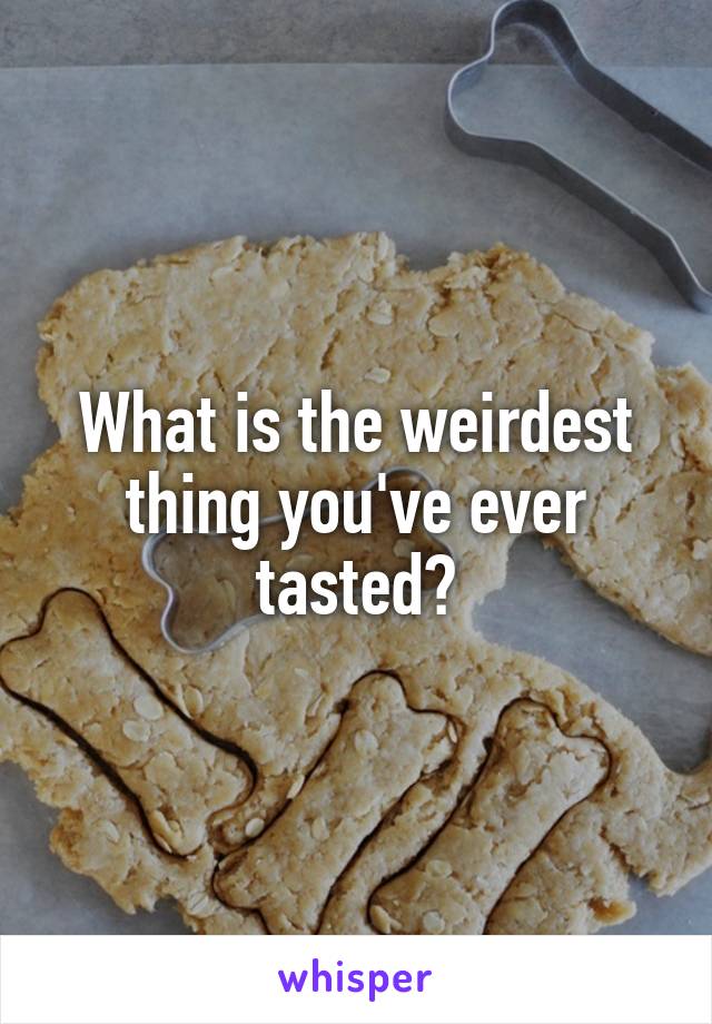 What is the weirdest thing you've ever tasted?