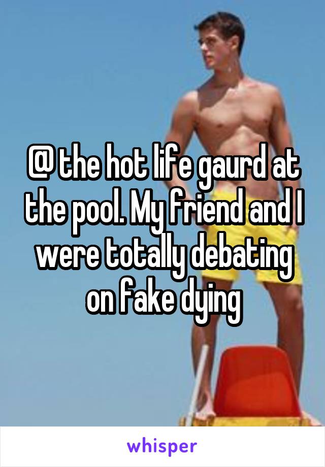 @ the hot life gaurd at the pool. My friend and I were totally debating on fake dying