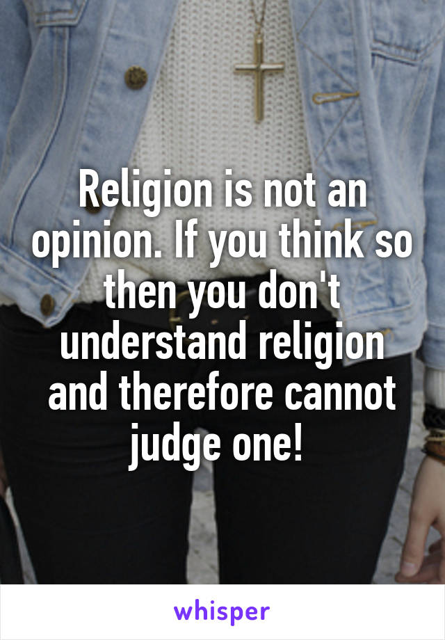 Religion is not an opinion. If you think so then you don't understand religion and therefore cannot judge one! 