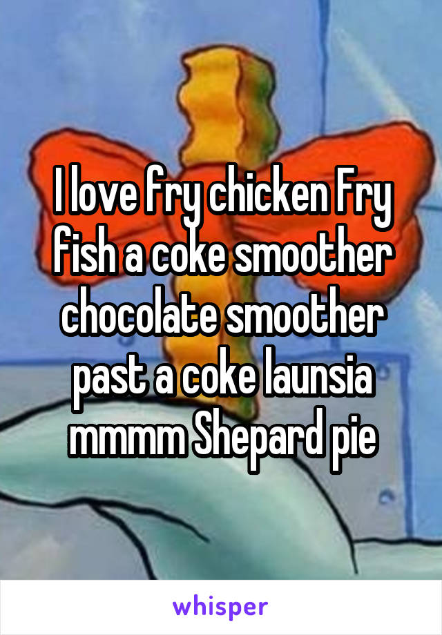 I love fry chicken Fry fish a coke smoother chocolate smoother past a coke launsia mmmm Shepard pie