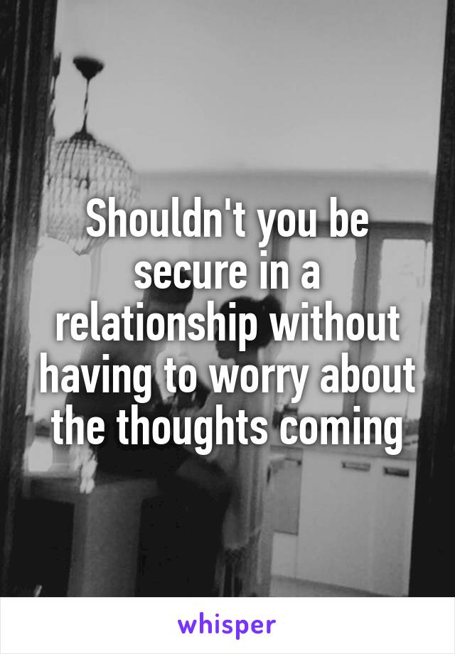 Shouldn't you be secure in a relationship without having to worry about the thoughts coming